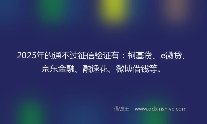 2025年的通不过征信验证有：柯基贷、e微贷、京东金融、融逸花、微博借钱等。