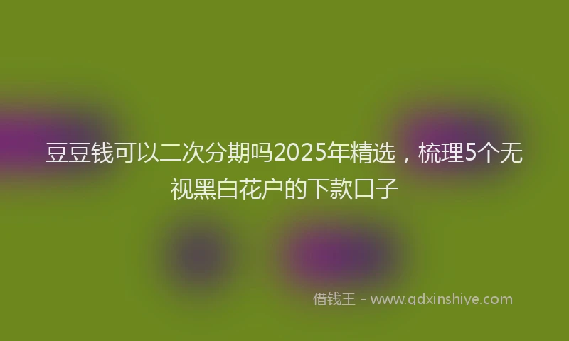 豆豆钱可以二次分期吗2025年精选，梳理5个无视黑白花户的下款口子