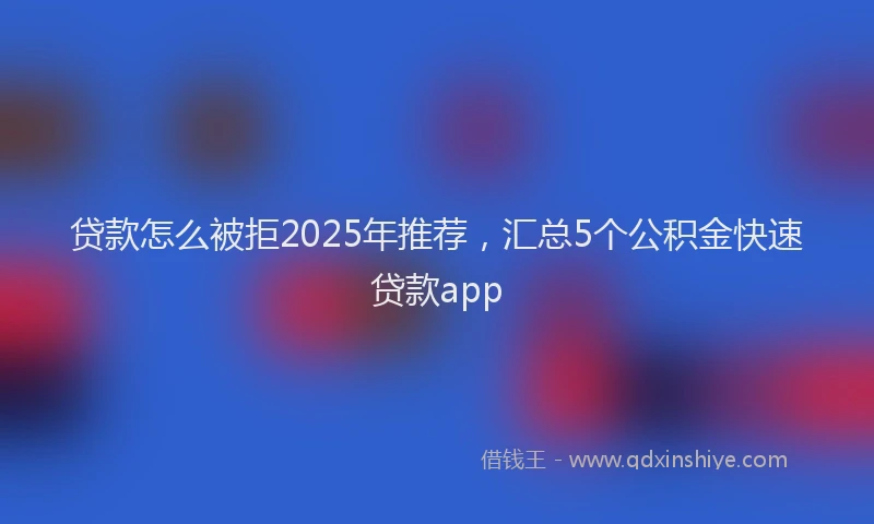 贷款怎么被拒2025年推荐，汇总5个公积金快速贷款app