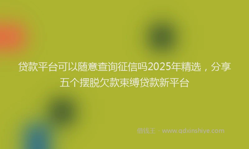 贷款平台可以随意查询征信吗2025年精选，分享五个摆脱欠款束缚贷款新平台