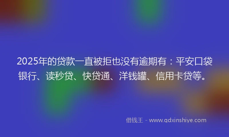 2025年的贷款一直被拒也没有逾期有：平安口袋银行、读秒贷、快贷通、洋钱罐、信用卡贷等。