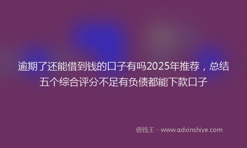 逾期了还能借到钱的口子有吗2025年推荐，总结五个综合评分不足有负债都能下款口子