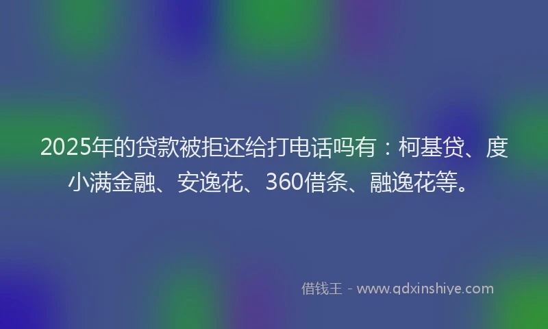 2025年的贷款被拒还给打电话吗有：柯基贷、度小满金融、安逸花、360借条、融逸花等。