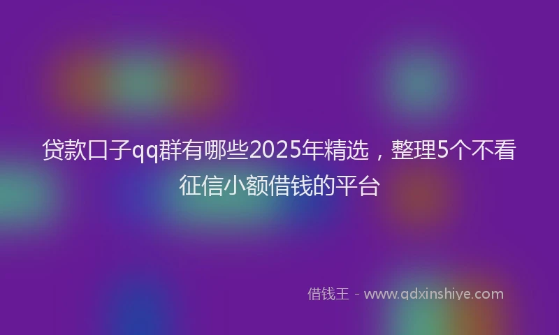 贷款口子qq群有哪些2025年精选，整理5个不看征信小额借钱的平台