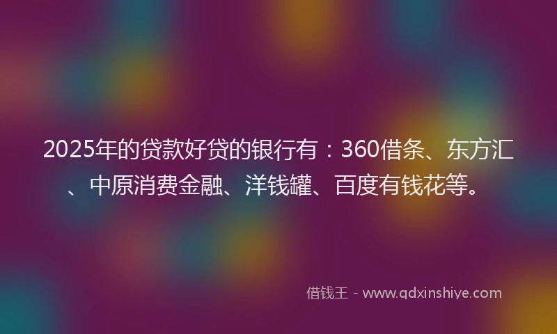 2025年的贷款好贷的银行有：360借条、东方汇、中原消费金融、洋钱罐、百度有钱花等。