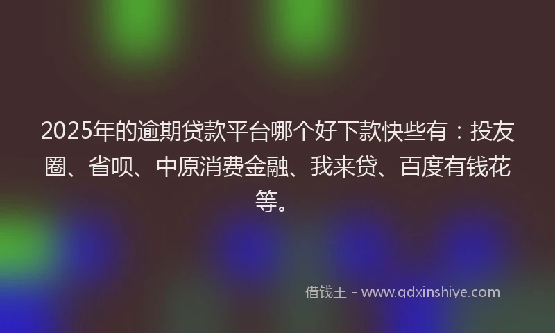 2025年的逾期贷款平台哪个好下款快些有：投友圈、省呗、中原消费金融、我来贷、百度有钱花等。