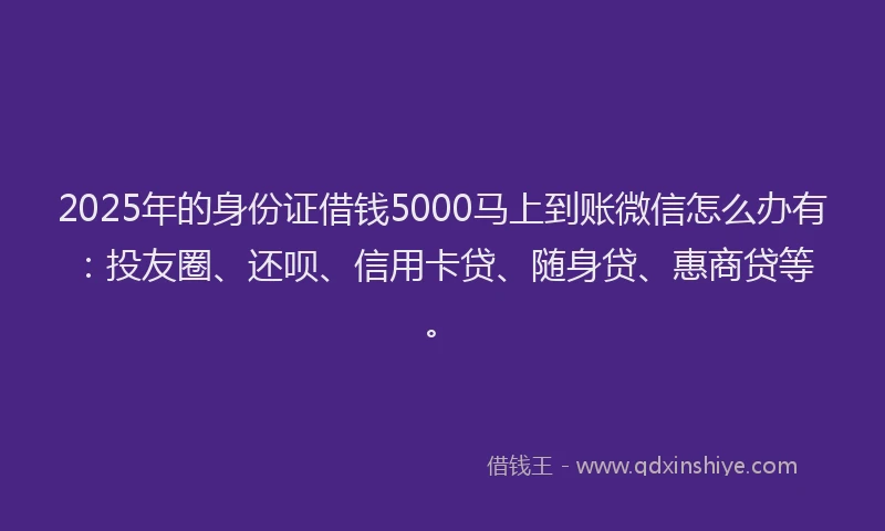 2025年的身份证借钱5000马上到账微信怎么办有：投友圈、还呗、信用卡贷、随身贷、惠商贷等。