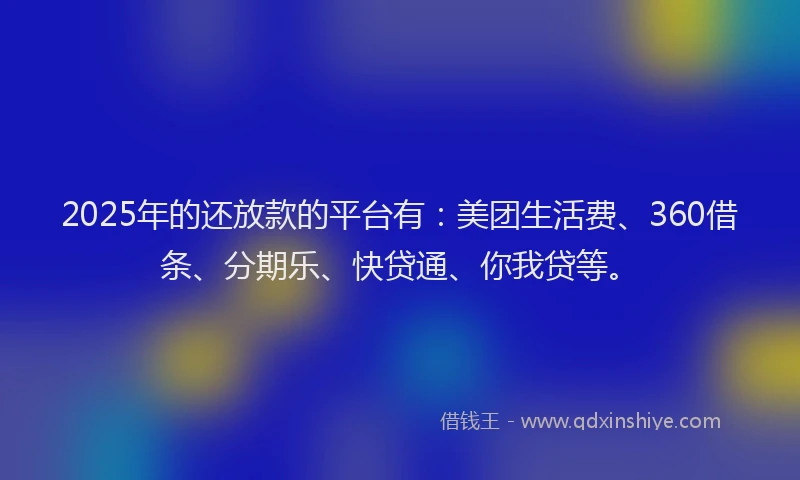 2025年的还放款的平台有：美团生活费、360借条、分期乐、快贷通、你我贷等。