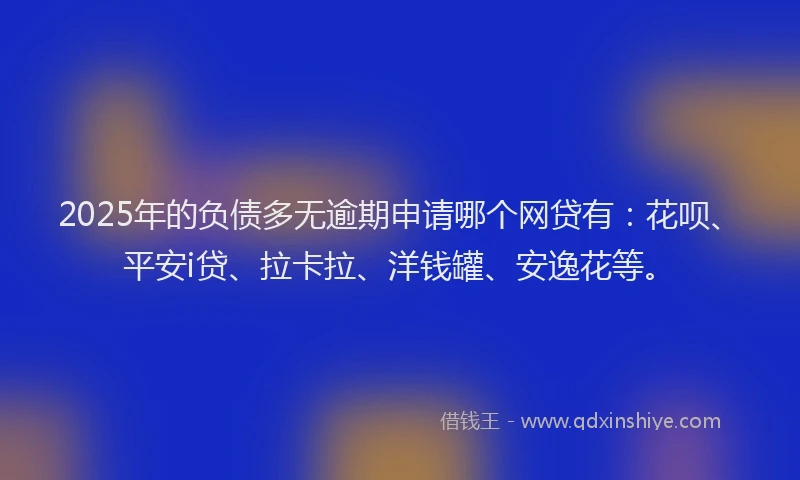 2025年的负债多无逾期申请哪个网贷有：花呗、平安i贷、拉卡拉、洋钱罐、安逸花等。