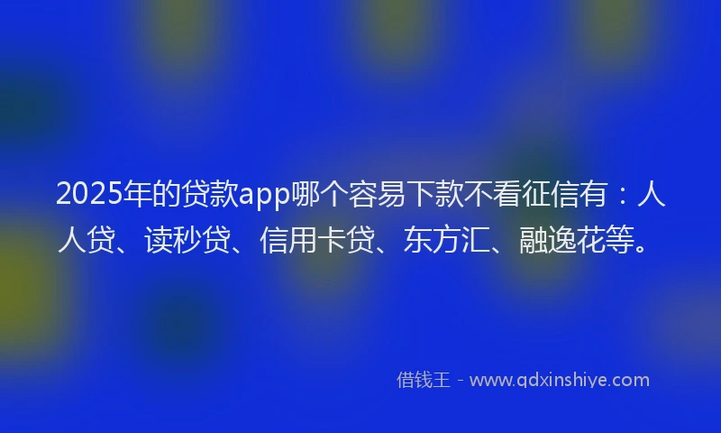 2025年的贷款app哪个容易下款不看征信有:人人贷、读秒贷、信用卡贷、东方汇、融逸花等。