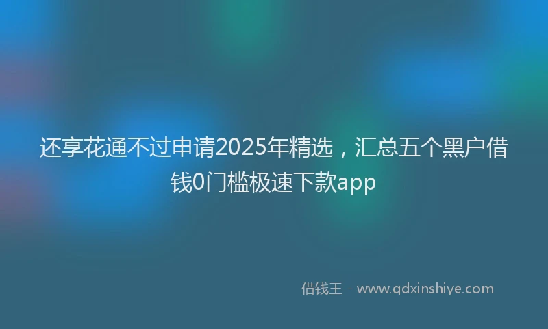 还享花通不过申请2025年精选，汇总五个黑户借钱0门槛极速下款app
