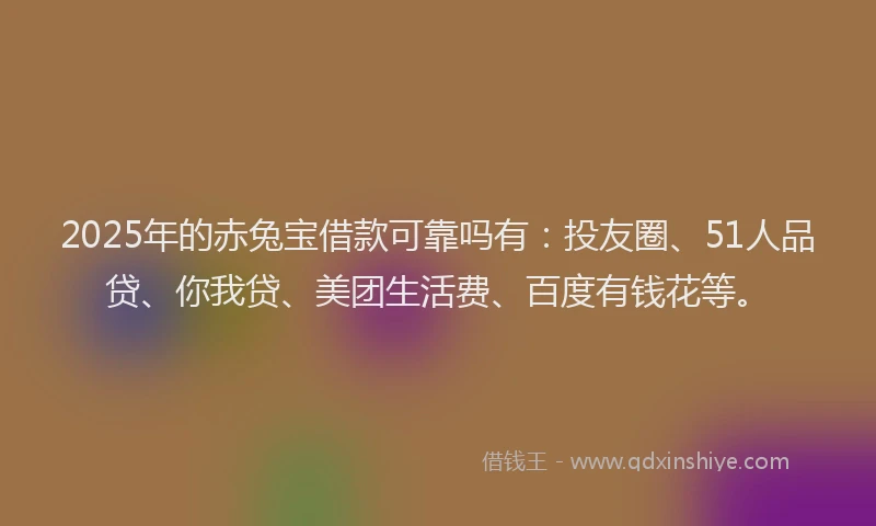 2025年的赤兔宝借款可靠吗有：投友圈、51人品贷、你我贷、美团生活费、百度有钱花等。