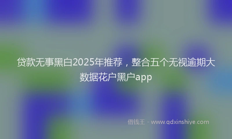 贷款无事黑白2025年推荐，整合五个无视逾期大数据花户黑户app