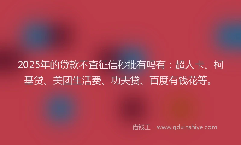 2025年的贷款不查征信秒批有吗有：超人卡、柯基贷、美团生活费、功夫贷、百度有钱花等。