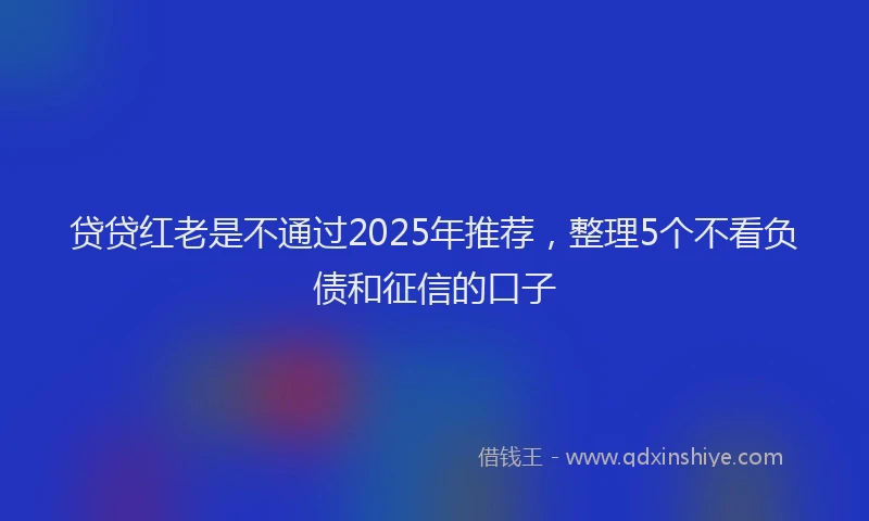 贷贷红老是不通过2025年推荐，整理5个不看负债和征信的口子