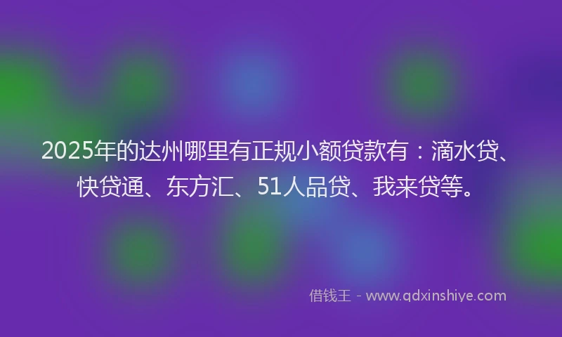2025年的达州哪里有正规小额贷款有：滴水贷、快贷通、东方汇、51人品贷、我来贷等。