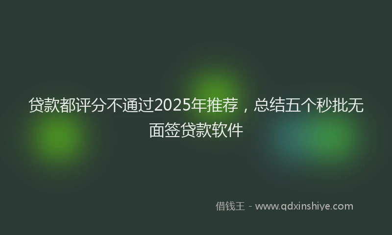 贷款都评分不通过2025年推荐，总结五个秒批无面签贷款软件