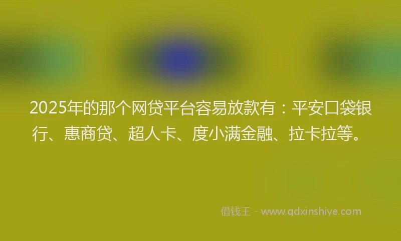 2025年的那个网贷平台容易放款有：平安口袋银行、惠商贷、超人卡、度小满金融、拉卡拉等。