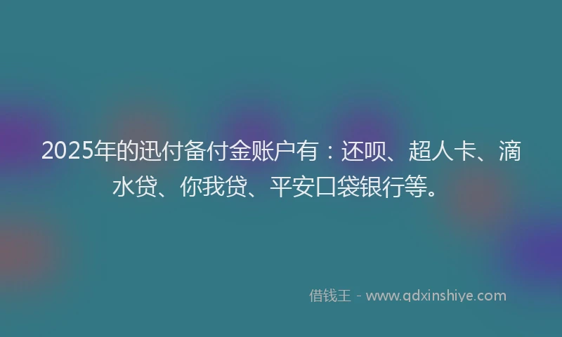 2025年的迅付备付金账户有：还呗、超人卡、滴水贷、你我贷、平安口袋银行等。