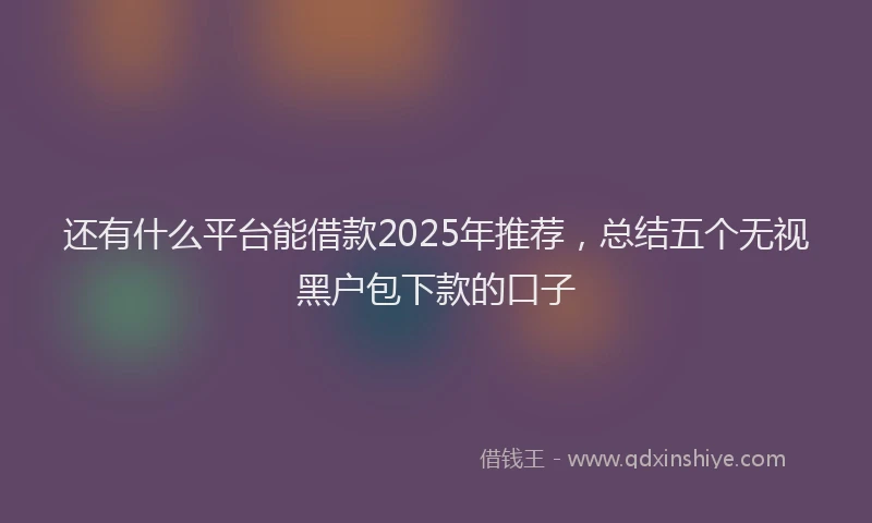 还有什么平台能借款2025年推荐，总结五个无视黑户包下款的口子