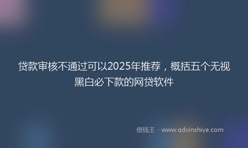 贷款审核不通过可以2025年推荐，概括五个无视黑白必下款的网贷软件