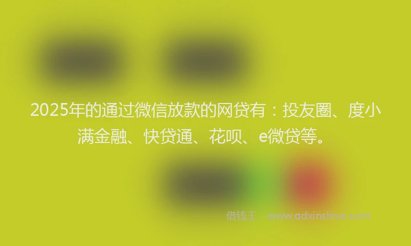 2025年的通过微信放款的网贷有：投友圈、度小满金融、快贷通、花呗、e微贷等。