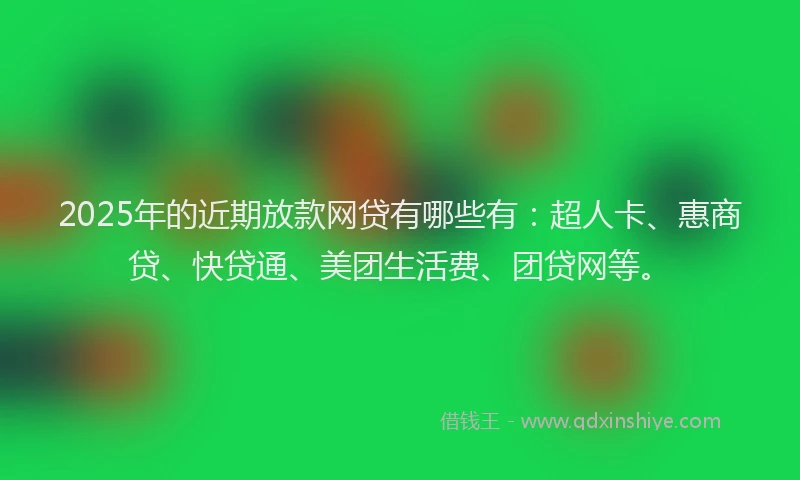 2025年的近期放款网贷有哪些有：超人卡、惠商贷、快贷通、美团生活费、团贷网等。