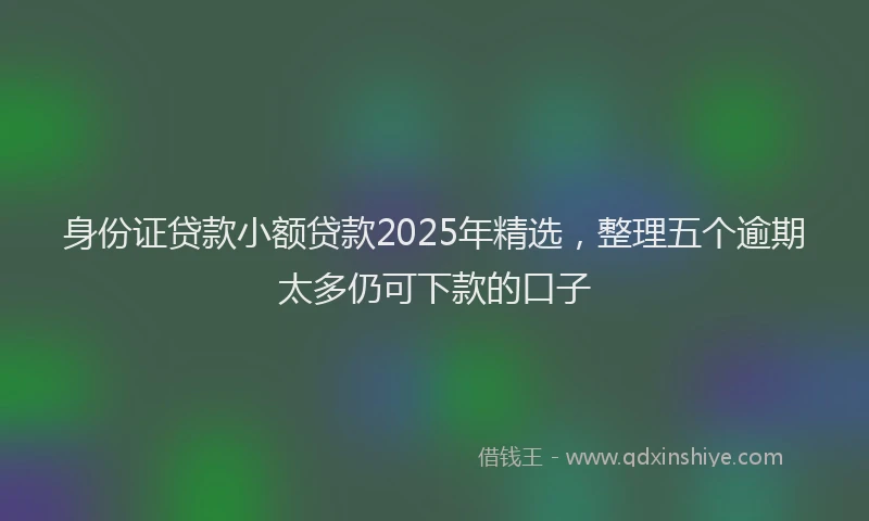身份证贷款小额贷款2025年精选，整理五个逾期太多仍可下款的口子