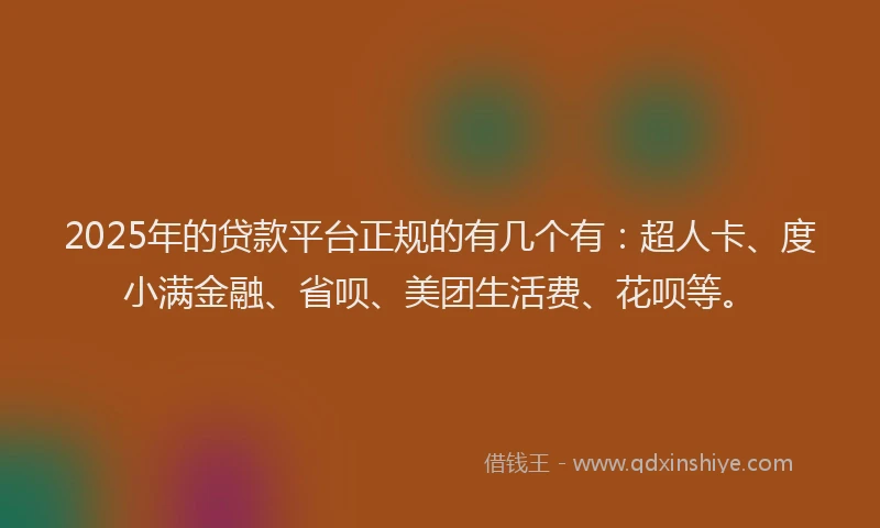 2025年的贷款平台正规的有几个有：超人卡、度小满金融、省呗、美团生活费、花呗等。