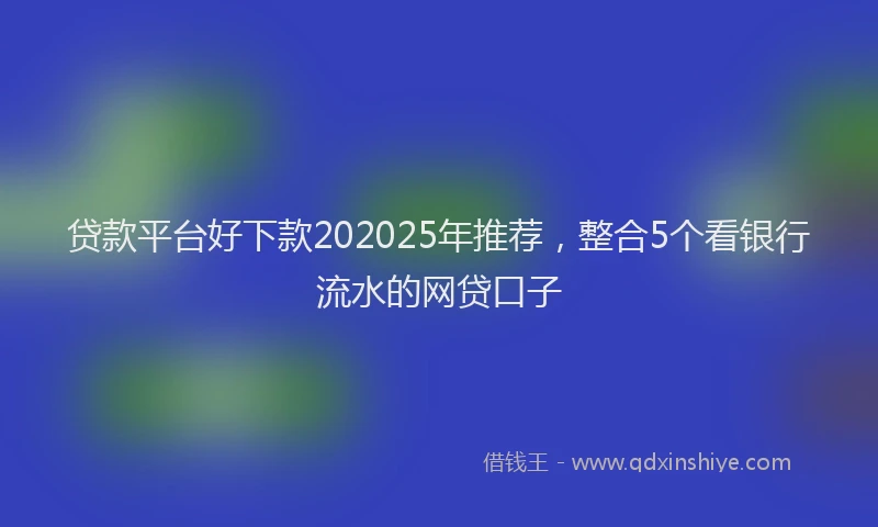 贷款平台好下款202025年推荐，整合5个看银行流水的网贷口子