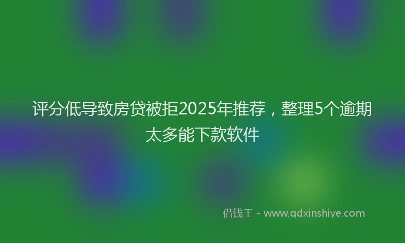 评分低导致房贷被拒2025年推荐，整理5个逾期太多能下款软件