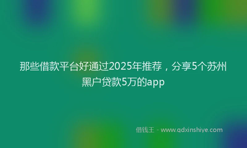 那些借款平台好通过2025年推荐，分享5个苏州黑户贷款5万的app