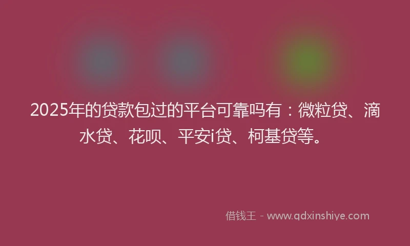 2025年的贷款包过的平台可靠吗有：微粒贷、滴水贷、花呗、平安i贷、柯基贷等。
