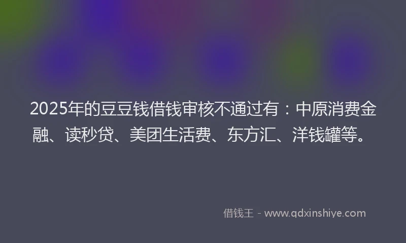 2025年的豆豆钱借钱审核不通过有：中原消费金融、读秒贷、美团生活费、东方汇、洋钱罐等。