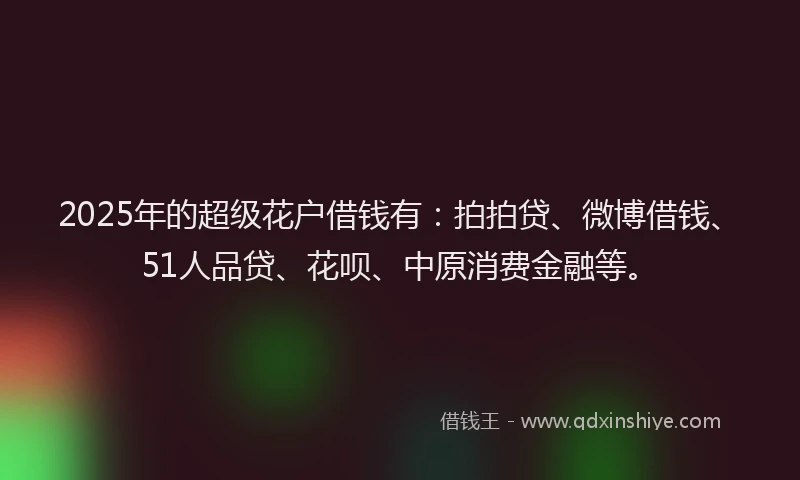 2025年的超级花户借钱有：拍拍贷、微博借钱、51人品贷、花呗、中原消费金融等。