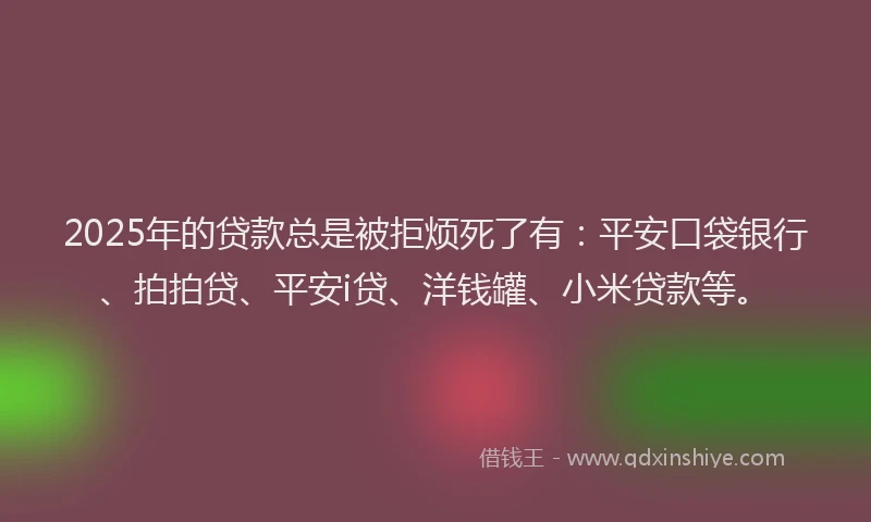 2025年的贷款总是被拒烦死了有：平安口袋银行、拍拍贷、平安i贷、洋钱罐、小米贷款等。