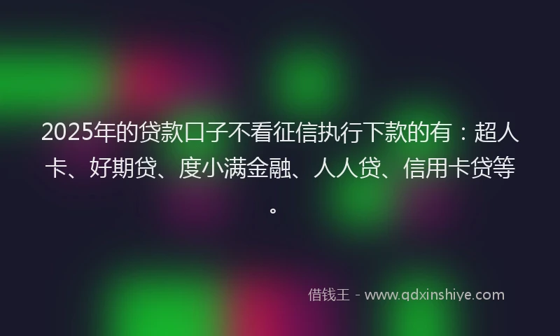2025年的贷款口子不看征信执行下款的有：超人卡、好期贷、度小满金融、人人贷、信用卡贷等。