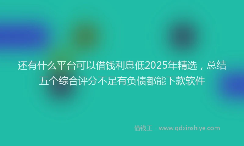 还有什么平台可以借钱利息低2025年精选，总结五个综合评分不足有负债都能下款软件