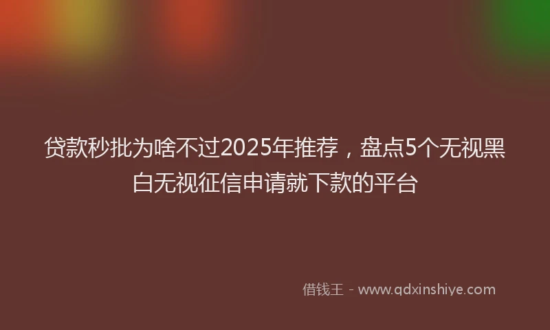 贷款秒批为啥不过2025年推荐，盘点5个无视黑白无视征信申请就下款的平台