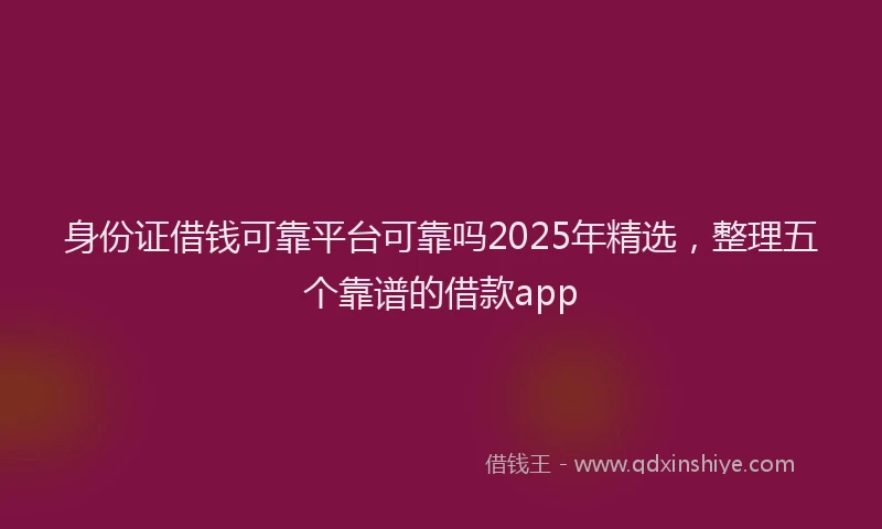 身份证借钱可靠平台可靠吗2025年精选，整理五个靠谱的借款app