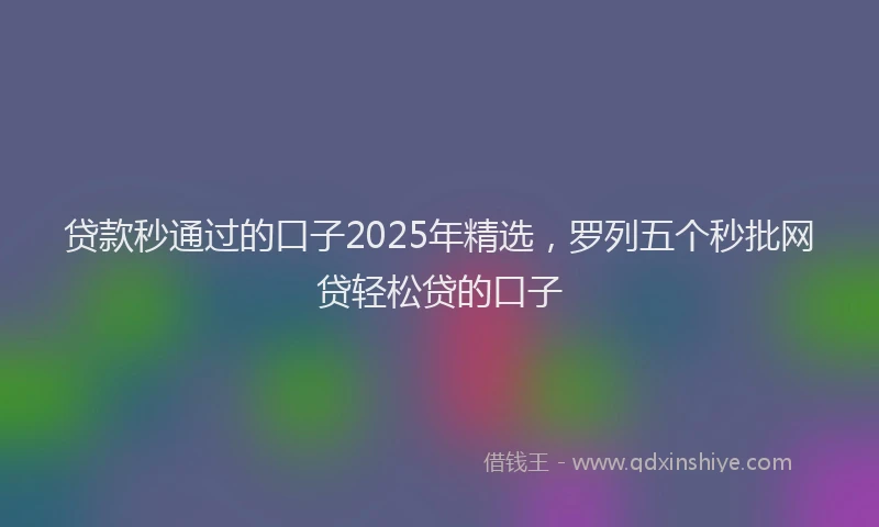贷款秒通过的口子2025年精选，罗列五个秒批网贷轻松贷的口子