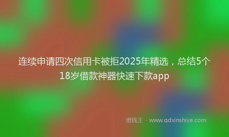 连续申请四次信用卡被拒2025年精选，总结5个18岁借款神器快速下款app