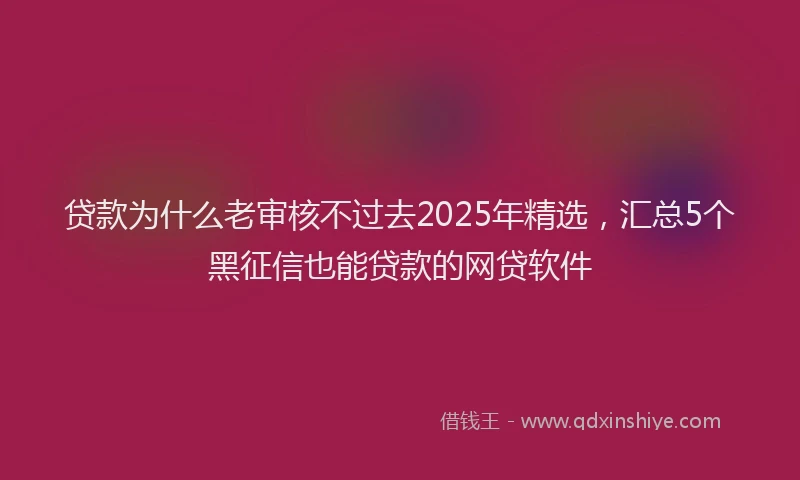 贷款为什么老审核不过去2025年精选，汇总5个黑征信也能贷款的网贷软件