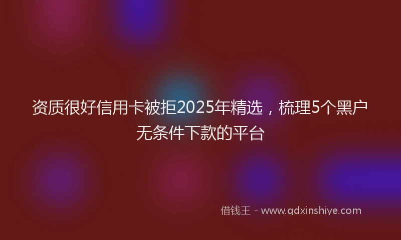 资质很好信用卡被拒2025年精选，梳理5个黑户无条件下款的平台