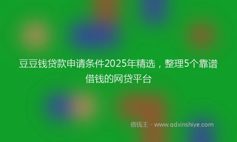 豆豆钱贷款申请条件2025年精选，整理5个靠谱借钱的网贷平台