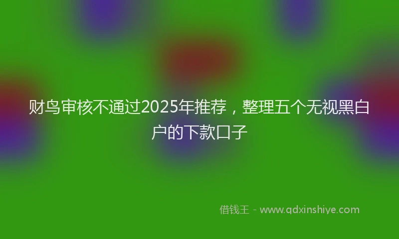 财鸟审核不通过2025年推荐，整理五个无视黑白户的下款口子