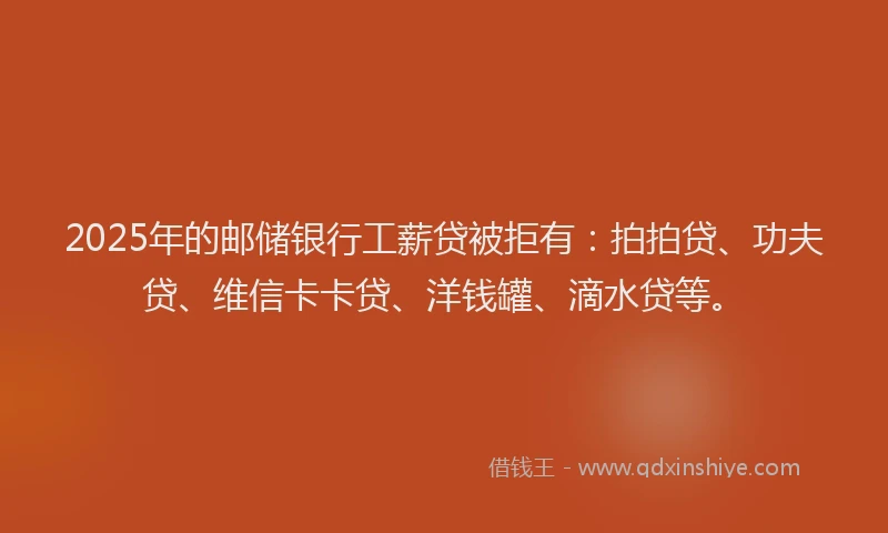 2025年的邮储银行工薪贷被拒有：拍拍贷、功夫贷、维信卡卡贷、洋钱罐、滴水贷等。