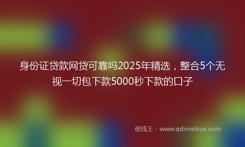 身份证贷款网贷可靠吗2025年精选，整合5个无视一切包下款5000秒下款的口子