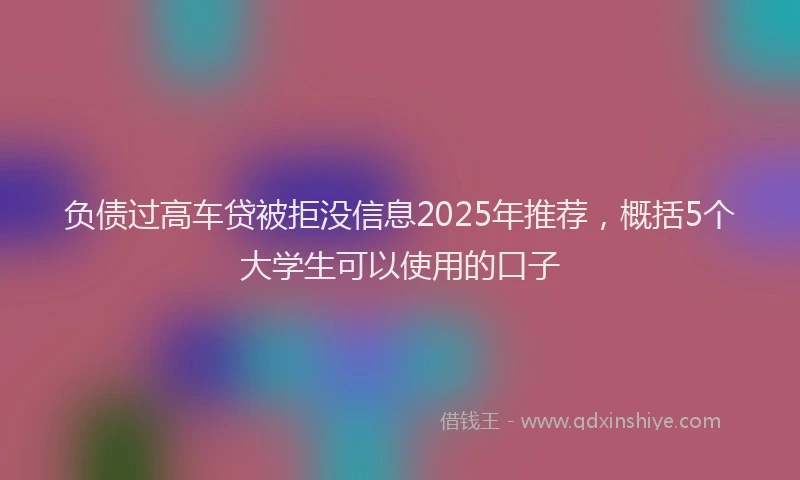 负债过高车贷被拒没信息2025年推荐，概括5个大学生可以使用的口子