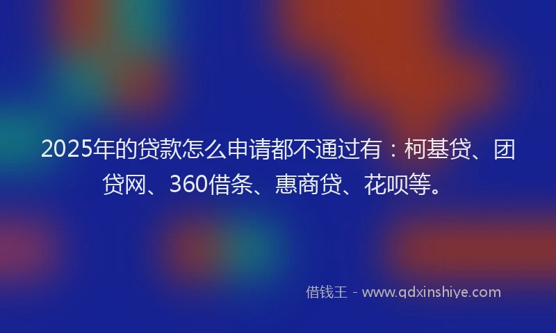 2025年的贷款怎么申请都不通过有：柯基贷、团贷网、360借条、惠商贷、花呗等。